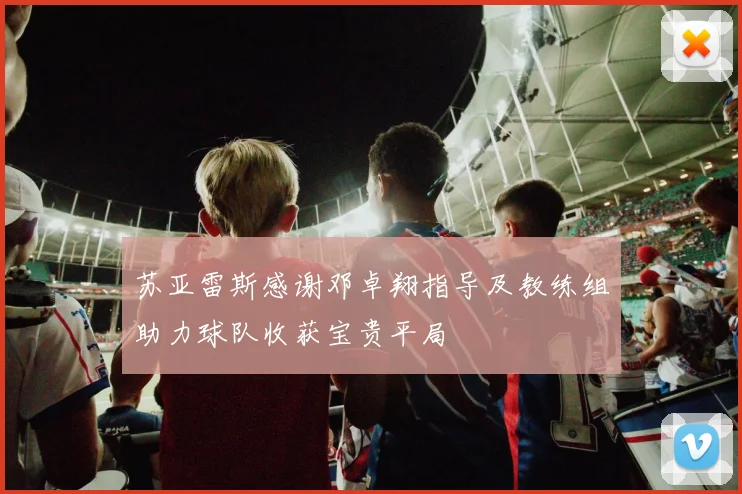 苏亚雷斯感谢邓卓翔指导及教练组助力球队收获宝贵平局