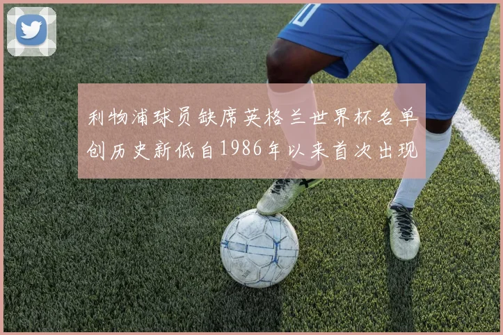 利物浦球员缺席英格兰世界杯名单创历史新低自1986年以来首次出现
