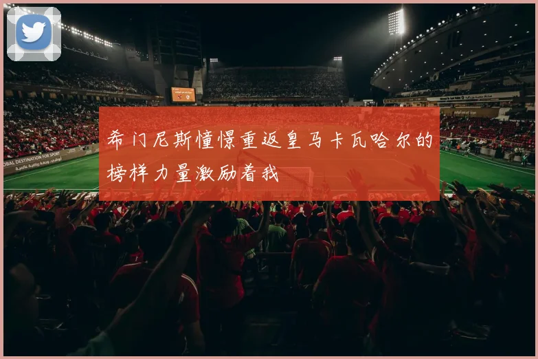 希门尼斯憧憬重返皇马卡瓦哈尔的榜样力量激励着我