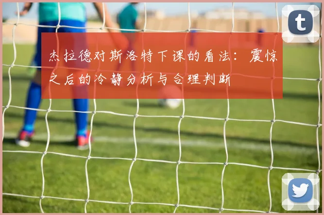 杰拉德对斯洛特下课的看法：震惊之后的冷静分析与合理判断