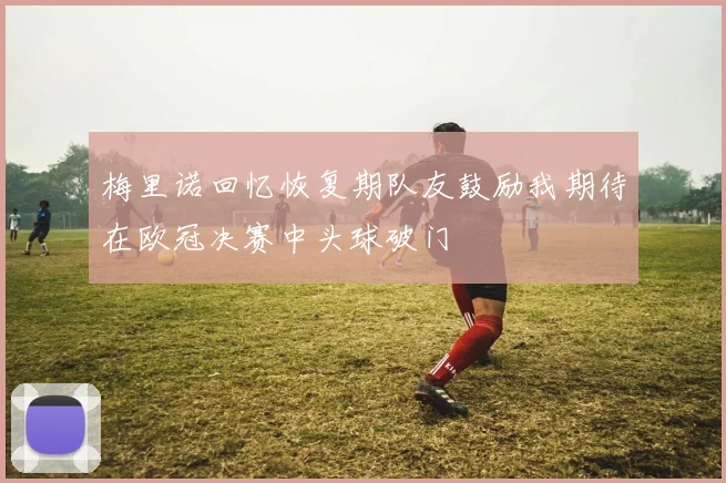 梅里诺回忆恢复期队友鼓励我期待在欧冠决赛中头球破门
