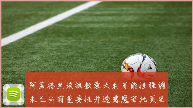 阿莱格里谈执教意大利可能性强调米兰当前重要性并透露魔笛托莫里缺阵消息