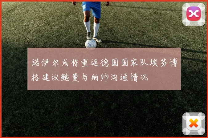 诺伊尔或将重返德国国家队埃芬博格建议鲍曼与纳帅沟通情况