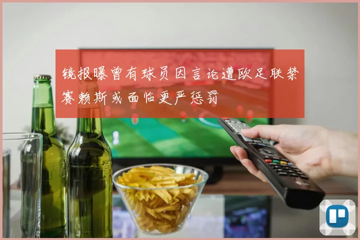 镜报曝曾有球员因言论遭欧足联禁赛赖斯或面临更严惩罚