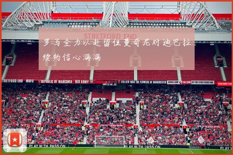 罗马全力以赴留住曼奇尼对迪巴拉续约信心满满