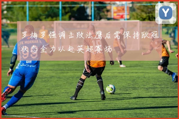 罗梅罗强调击败法鹰后需保持欧冠状态全力以赴英超赛场