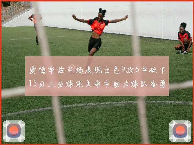 爱德华兹半场表现出色9投6中砍下15分三分球完美命中助力球队奋勇争先