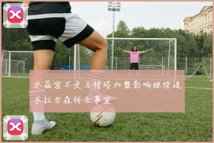 水晶宫不受马特塔加盟影响继续追求拉尔森转会事宜