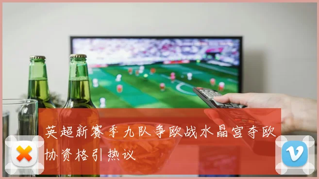 英超新赛季九队争欧战水晶宫夺欧协资格引热议