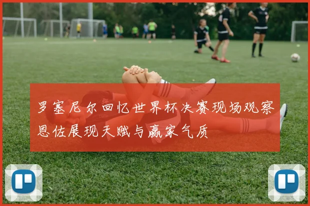 罗塞尼尔回忆世界杯决赛现场观察恩佐展现天赋与赢家气质