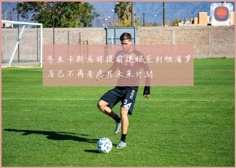齐米卡斯或将提前退租至利物浦罗马已不再考虑其未来计划