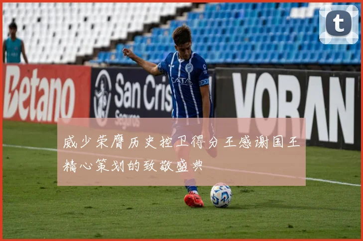威少荣膺历史控卫得分王感谢国王精心策划的致敬盛典