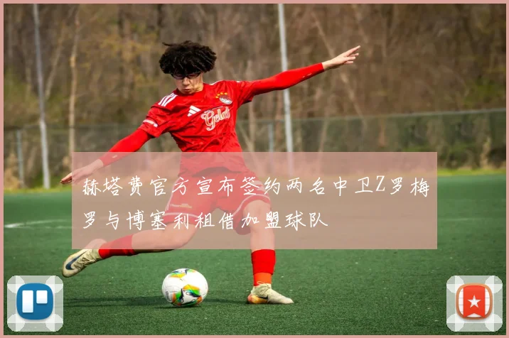 赫塔费官方宣布签约两名中卫Z罗梅罗与博塞利租借加盟球队